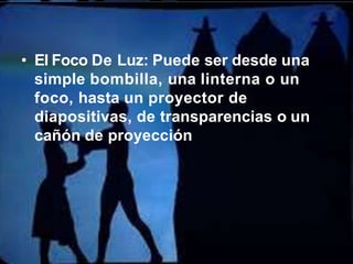 • El Foco De Luz: Puede ser desde una
simple bombilla, una linterna o un
foco, hasta un proyector de
diapositivas, de transparencias o un
cañón de proyección
 