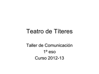 Teatro de Títeres

Taller de Comunicación
         1º eso
     Curso 2012-13
 