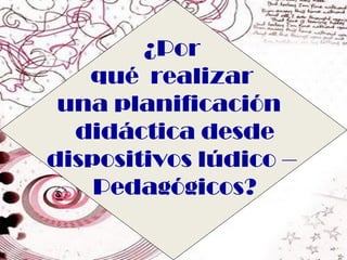 ¿Por
   qué realizar
 una planificación
  didáctica desde
dispositivos lúdico –
    Pedagógicos?
 