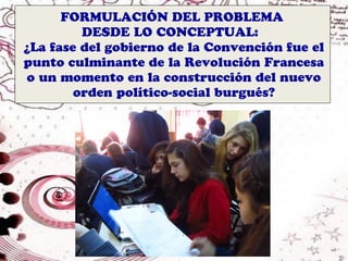 FORMULACIÓN DEL PROBLEMA
         DESDE LO CONCEPTUAL:
¿La fase del gobierno de la Convención fue el
punto culminante de la Revolución Francesa
o un momento en la construcción del nuevo
        orden político-social burgués?
 