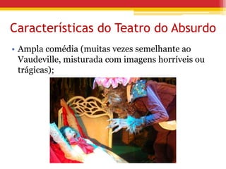 • Ampla comédia (muitas vezes semelhante ao
Vaudeville, misturada com imagens horríveis ou
trágicas);
Características do Teatro do Absurdo
 