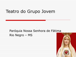Teatro do Grupo Jovem



 Paróquia Nossa Senhora de Fátima
 Rio Negro – MS
 