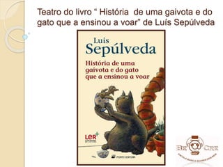 Teatro do livro “ História de uma gaivota e do
gato que a ensinou a voar” de Luís Sepúlveda
 