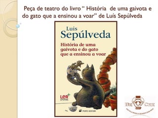 Peça de teatro do livro “ História de uma gaivota e
do gato que a ensinou a voar” de Luís Sepúlveda
 