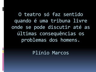 O teatro só faz sentido
 quando é uma tribuna livre
onde se pode discutir até as
  últimas consequências os
   problemas dos homens.

       Plínio Marcos
 