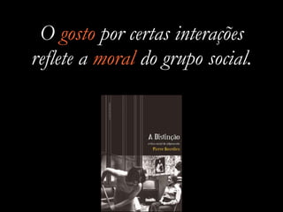 O gosto por certas interações
reflete a moral do grupo social.
 