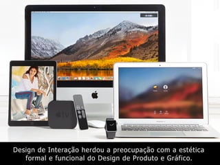 Design de Interação herdou a preocupação com a estética
formal e funcional do Design de Produto e Gráfico.
 