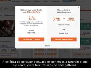 A estética do opressor persuade os oprimidos a fazerem o que
ele não querem fazer através de dark patterns.
 