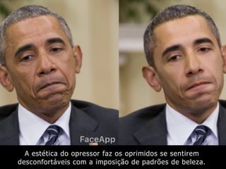 A estética do opressor faz os oprimidos se sentirem
desconfortáveis com a imposição de padrões de beleza.
 