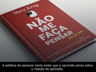 A estética do opressor tenta evitar que o oprimido pense sobre
a relação de opressão.
 