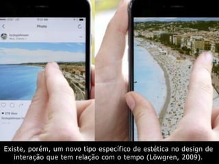 Existe, porém, um novo tipo específico de estética no design de
interação que tem relação com o tempo (Löwgren, 2009).
 