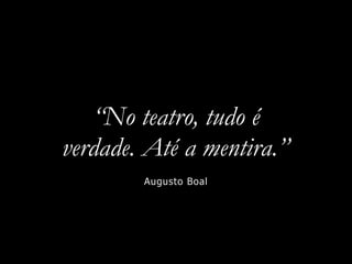 “No teatro, tudo é
verdade. Até a mentira.”
Augusto Boal
 