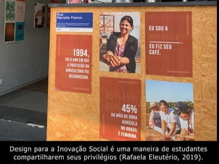 Design para a Inovação Social é uma maneira de estudantes
compartilharem seus privilégios (Rafaela Eleutério, 2019).
 