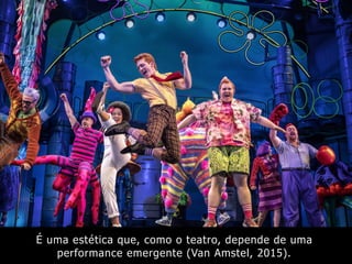 É uma estética que, como o teatro, depende de uma
performance emergente (Van Amstel, 2015).
 