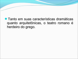 Tanto em suas características dramáticas
 quanto arquitetônicas, o teatro romano é
 herdeiro do grego.
 
