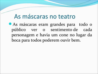 As máscaras no teatro
As máscaras eram grandes para todo o
 público ver o sentimento de cada
 personagem e havia um cone no lugar da
 boca para todos poderem ouvir bem.
 