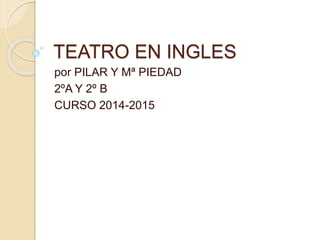 TEATRO EN INGLES
por PILAR Y Mª PIEDAD
2ºA Y 2º B
CURSO 2014-2015
 