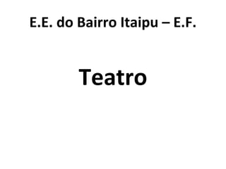 E.E. do Bairro Itaipu – E.F.
Teatro
 