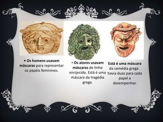 • Os homens usavam
máscaras para representar
os papéis femininos.
• Os atores usavam
máscaras de linho
enrijecido. Está é uma
máscara da tragédia
grega.
Está é uma máscara
da comédia grega .
havia duas para cada
papel a
desempenhar.
 