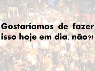 Gostaríamos de fazer
isso hoje em dia, não?!
 