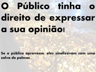 O Público tinha o
direito de expressar
a sua opinião!
Se o público aprovasse, eles sinalizavam com uma
salva de palmas...
 