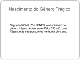 Nascimento do Gênero Trágico


Segundo ROMILLY e JONES, o nascimento do
gênero trágico deu-se entre 536 e 533 a.C. com
Téspis, mas não possuímos nenhuma obra sua.
 