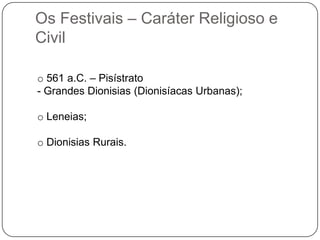 Os Festivais – Caráter Religioso e
Civil

o 561 a.C. – Pisístrato
- Grandes Dionisias (Dionisíacas Urbanas);

o Leneias;

o Dionisias Rurais.
 