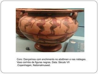 Coro: Dançarinos com enchimento no abdômen e nas nádegas.
Vaso coríntio de figuras negras. Data: Século VII
.Copenhagen, Nationalmuseet.
 