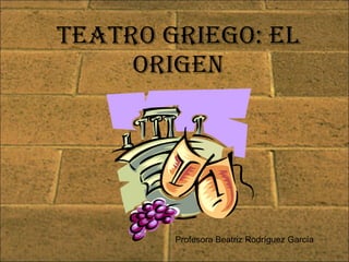 Teatro griego: el origen Profesora Beatriz Rodríguez García 