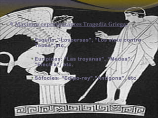 Máximos representantes Tragedia Griega:
 Esquilo: “Lospersas”, “Los siete contra
Tebas”,etc.
 Eurípides: “Las troyanas”, “Medea”,
“Electra”, etc.
 Sófocles: “Edipo-rey”,”Antígona”, etc.
 