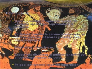 Estructura:
 Agón o combate: 1º episodio. Lucha . El
vencedor será el que representará la
comedia.
 Parábasis: cuando la escena queda vacía, el
coro se quita las máscaras y mantos y van
hacia el público.
 Commotion: canto breve.
 Anapertos: discursos al público lanzados por
el corífero(dirigente del coro).
 Pnigos: parlamento largo sin interrpción.
 