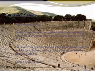 Theatron (teatro)
 Acústica perfecta
 Construidos desde un punto de vista democrático:
tanto en la primera como en la última fila se podía
ver y oír.
 Se construía aprovechando la inclinación natural de
una ladera. Se ubicaban sobre ella los asiento5s
para el público.
 Forma semicircular.
 