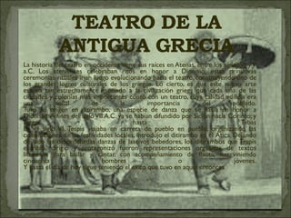 La historia del teatro en occidente tiene sus raíces en Atenas, entre los siglos VI y V a.C. Los atenienses celebraban ritos en honor a Dionisio; estas primitivas ceremonias rituales irían luego evolucionando hacia el teatro, constituyendo uno de los grandes logros culturales de los griegos. Lo cierto, es que este nuevo arte estuvo tan estrechamente asociado a la civilización griega que cada una de las ciudades y colonias más importantes contó con un teatro, cuya calidad edilicia era una señal de la importancia del poblado. Tuvo su origen en ditirambo, una especie de danza que se hacia en honor a Dionisos. A fines del siglo VII A.C. ya se habían difundido por Sición hacia Corinto; y luego hasta Tebas En el siglo VI, Tespis viajaba en carreta de pueblo en pueblo, organizando las celebraciones de las festividades locales, introdujo el ditirambo en el Ática. Dejando de lado las desordenadas danzas de lascivos bebedores, los ditirambos que Tespis escribió, dirigió y protagonizó fueron representaciones orgánicas de textos literarios para bailar y cantar, con acompañamiento de flauta, interviniendo cincuenta hombres o jóvenes. Y hasta el día de hoy sigue teniendo el éxito que tuvo en aquel entonces 