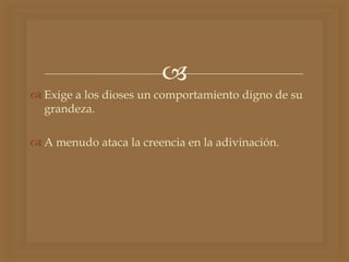 
 Exige a los dioses un comportamiento digno de su
grandeza.
 A menudo ataca la creencia en la adivinación.
 