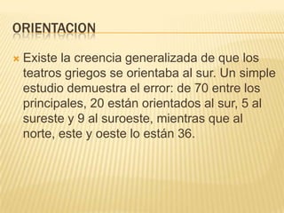 ORIENTACION


Existe la creencia generalizada de que los
teatros griegos se orientaba al sur. Un simple
estudio demuestra el error: de 70 entre los
principales, 20 están orientados al sur, 5 al
sureste y 9 al suroeste, mientras que al
norte, este y oeste lo están 36.

 