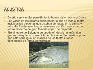 ACÚSTICA





Diseño semicircular permitía tanto buena visión como acústica.
Las voces de los actores pudieran ser oídas en todo el teatro,
incluidas las personas que estaban sentadas en la última y
más alta fila de asientos; actualmente es difícil encontrar un
teatro moderno de gran tamaño capaz de mejorarla.
En el teatro de Epidauro se puede oír desde las más altas
gradas cualquier susurro dicho en la skené. Se puede suponer
que esto sería igual en muchos de los teatros, todos
construidos de forma semicircular.

 