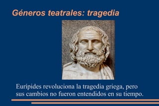 Géneros teatrales: tragedia
Eurípides revoluciona la tragedia griega, pero
sus cambios no fueron entendidos en su tiempo.
 