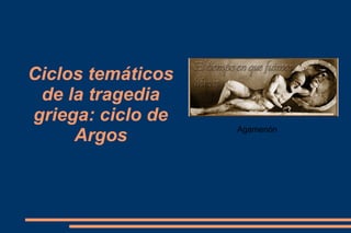 Ciclos temáticos
de la tragedia
griega: ciclo de
Argos Agamenón
 