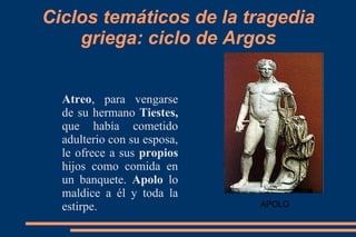Ciclos temáticos de la tragedia
griega: ciclo de Argos
Atreo, para vengarse
de su hermano Tiestes,
que había cometido
adulterio con su esposa,
le ofrece a sus propios
hijos como comida en
un banquete. Apolo lo
maldice a él y toda la
estirpe. APOLO
 