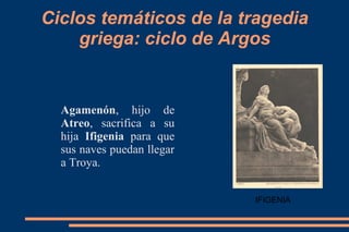 Ciclos temáticos de la tragedia
griega: ciclo de Argos
Agamenón, hijo de
Atreo, sacrifica a su
hija Ifigenia para que
sus naves puedan llegar
a Troya.
IFIGENIA
 