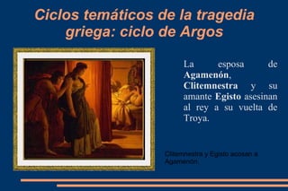 Ciclos temáticos de la tragedia
griega: ciclo de Argos
La esposa de
Agamenón,
Clitemnestra y su
amante Egisto asesinan
al rey a su vuelta de
Troya.
Clitemnestra y Egisto acosan a
Agamenón.
 