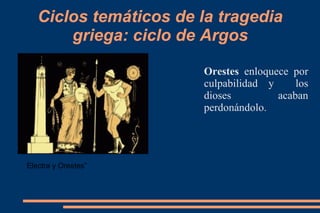 Ciclos temáticos de la tragedia
griega: ciclo de Argos
Orestes enloquece por
culpabilidad y los
dioses acaban
perdonándolo.
Electra y Orestes”
 