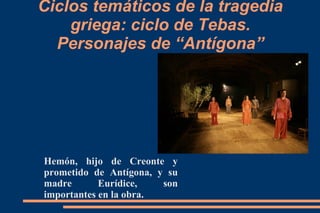 Ciclos temáticos de la tragedia
griega: ciclo de Tebas.
Personajes de “Antígona”
Hemón, hijo de Creonte y
prometido de Antígona, y su
madre Eurídice, son
importantes en la obra.
 
