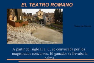EL TEATRO ROMANO
A partir del siglo II a. C. se convocaba por los
magistrados concursos. El ganador se llevaba la
palma.
Teatro de Verona
 