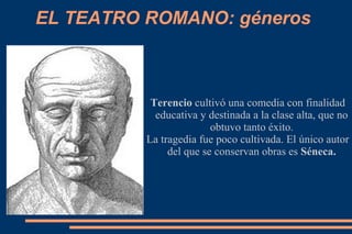 EL TEATRO ROMANO: géneros
Terencio cultivó una comedia con finalidad
educativa y destinada a la clase alta, que no
obtuvo tanto éxito.
La tragedia fue poco cultivada. El único autor
del que se conservan obras es Séneca.
 