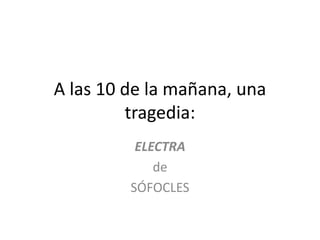 A las 10 de la mañana, una
tragedia:
ELECTRA
de
SÓFOCLES

 