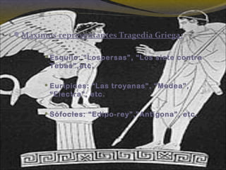 Máximos representantes Tragedia Griega:
 Esquilo: “Lospersas”, “Los siete contra
Tebas”,etc.
 Eurípides: “Las troyanas”, “Medea”,
“Electra”, etc.
 Sófocles: “Edipo-rey”,”Antígona”, etc.
 