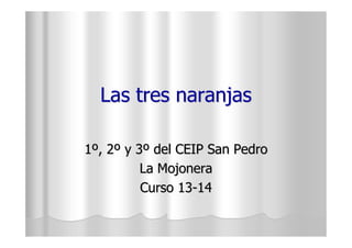 Las tres naranjas
1º, 2º y 3º del CEIP San Pedro
La Mojonera
Curso 13-14

 