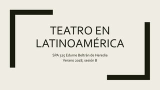 TEATRO EN
LATINOAMÉRICA
SPA 325 Edurne Beltrán de Heredia
Verano 2018, sesión B
 