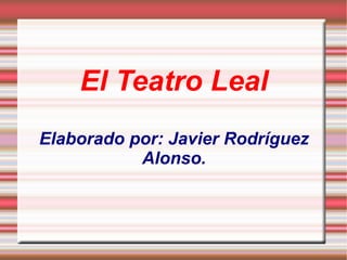 El Teatro Leal
Elaborado por: Javier Rodríguez
           Alonso.
 